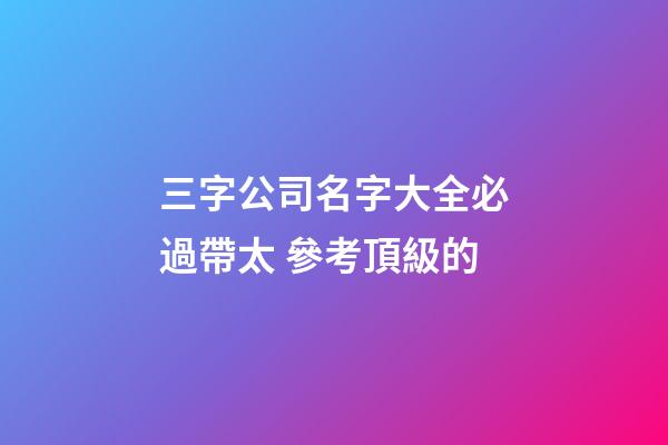 三字公司名字大全必過帶太 參考頂級的-第1張-公司起名-玄機(jī)派